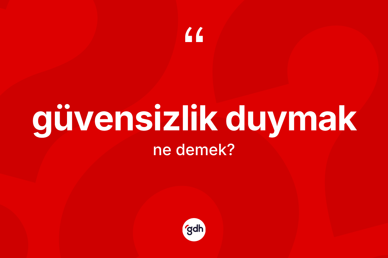 Güvensizlik duymak ne anlama gelir?