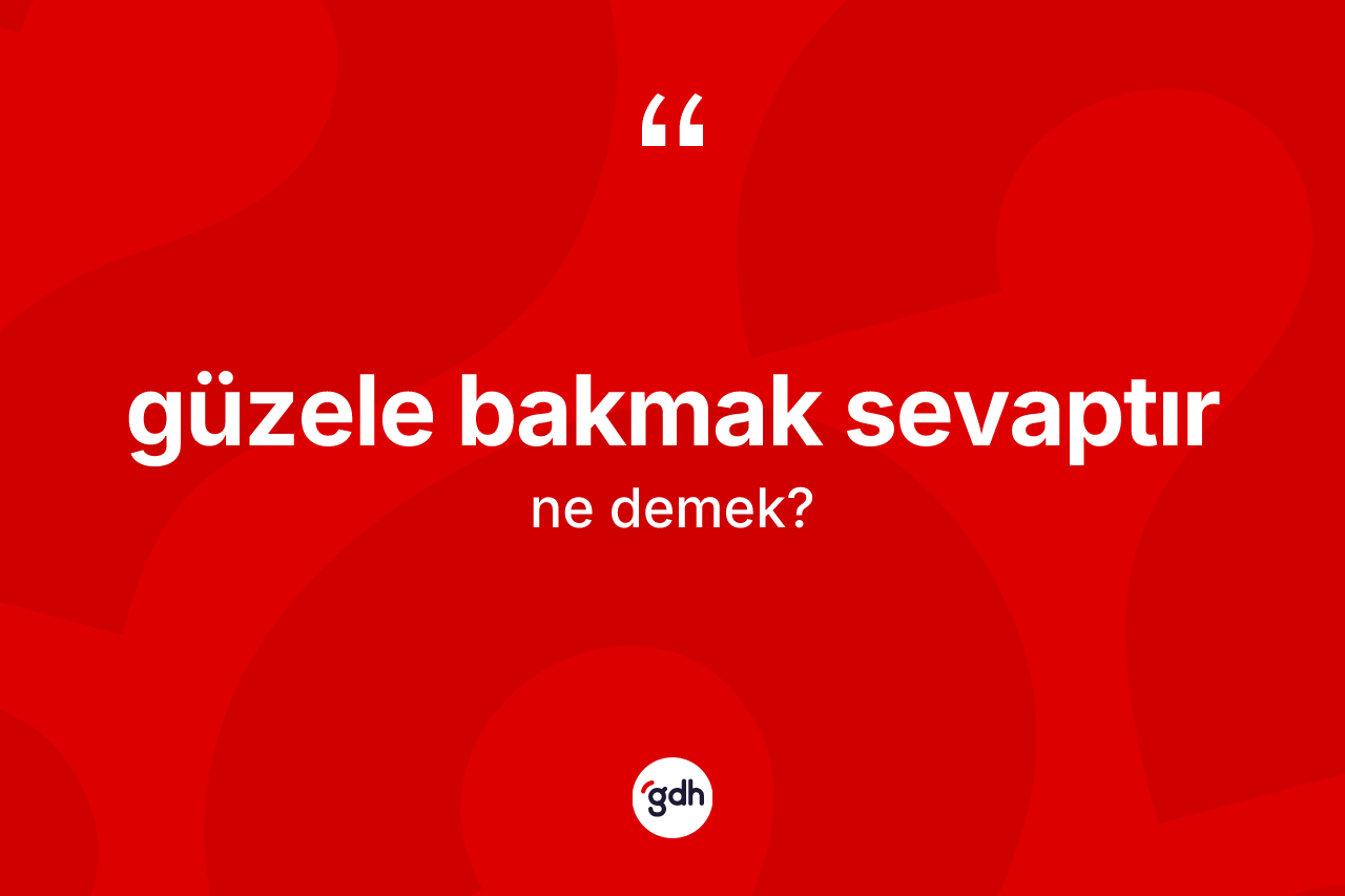 Güzele bakmak sevaptır ifadesinin kısaca anlamı nedir?