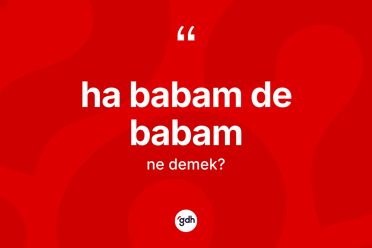 Ha babam de babam ne demektir? Ha babam de babam sözü hangi durumlarda kullanılır?