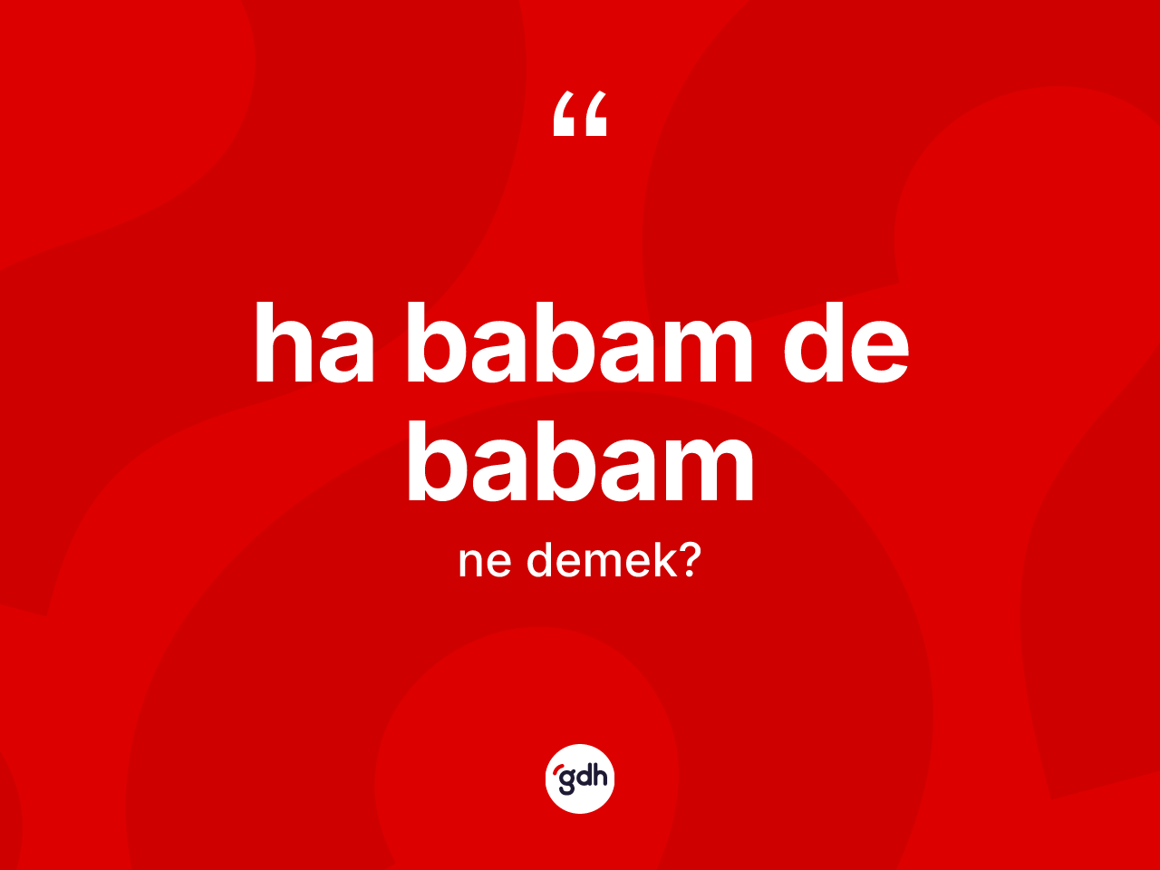 Ha babam de babam ne demektir? Ha babam de babam sözü hangi durumlarda kullanılır?