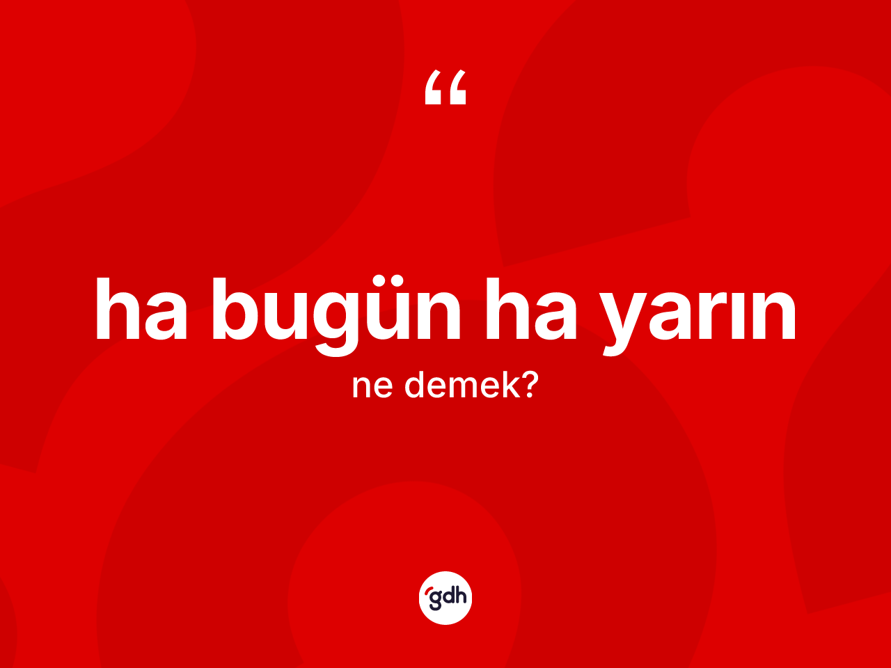 Ha bugün ha yarın ifadesinin kısaca tanımı nedir? Ha bugün ha yarın sözü nerede kullanılır?