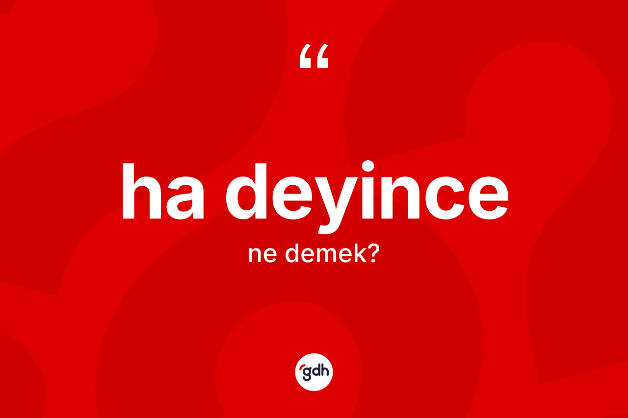 Ha deyince sözü ne demektir? Ha deyince ifadesinin TDK anlamı nedir?