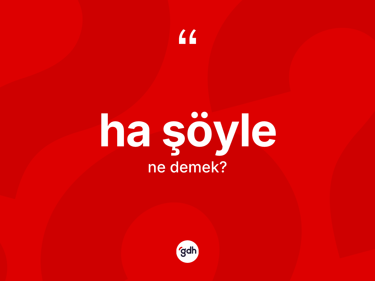 Ha şöyle ne demek? Ha şöyle ifadesi nasıl kullanılır?