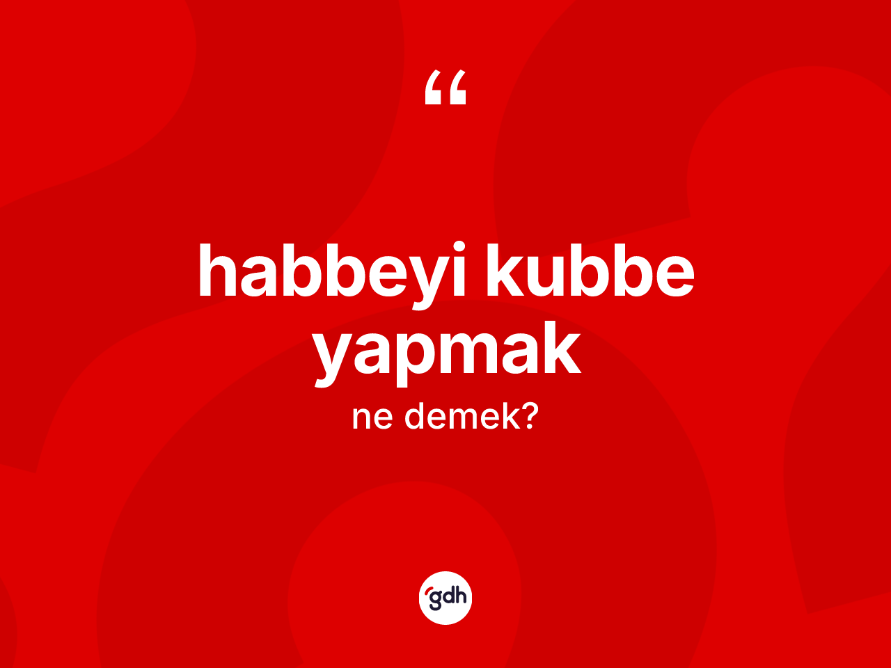 Habbeyi kubbe yapmak ne demek? Habbeyi kubbe yapmak ifadesi nerede kullanılır?