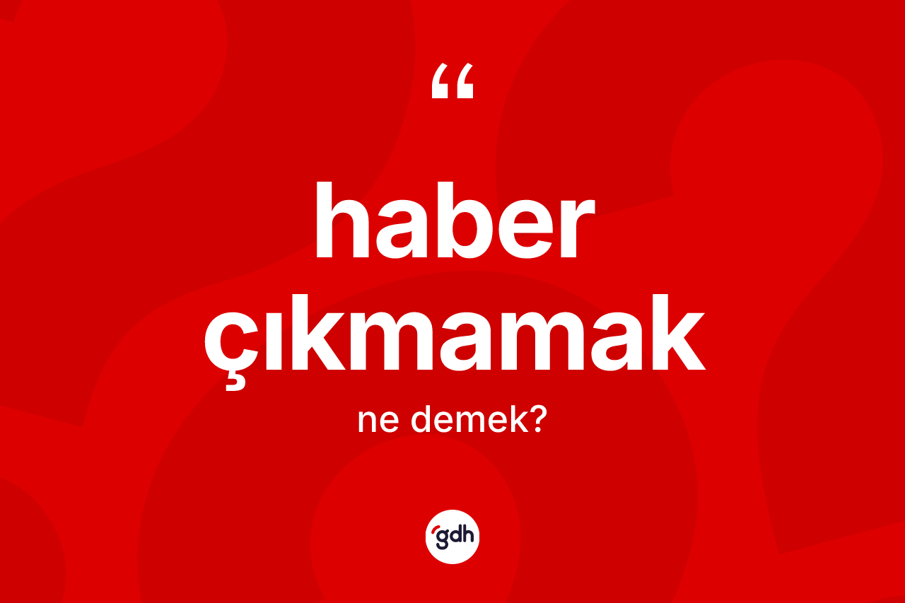 Haber çıkmamak sözü ne anlama gelir?