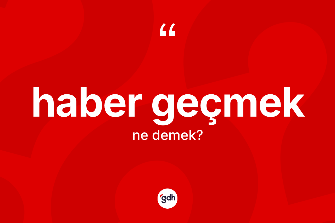 Haber geçmek ifadesinin tanımı nedir?