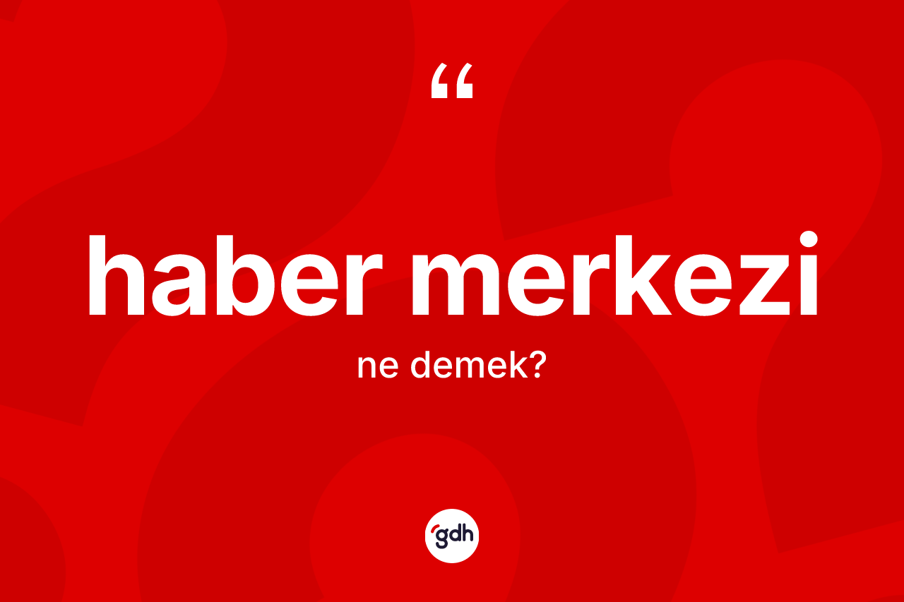 Haber merkezi kelimesi ne anlama gelir? Haber merkezi kelimesinin TDK'ya göre açıklaması nedir?
