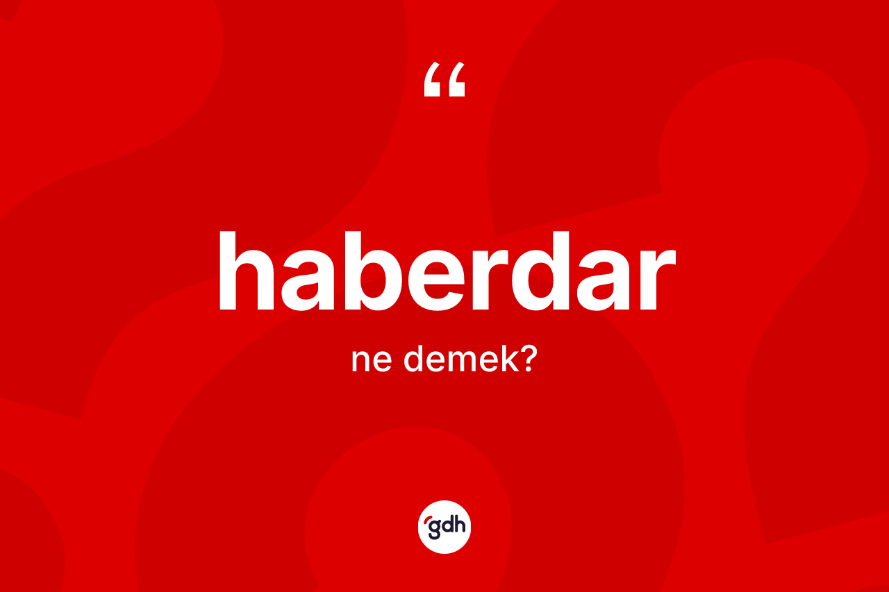 Haberdar ne demek? Haberdar kelimesinin TDK'ya göre açıklaması nedir?