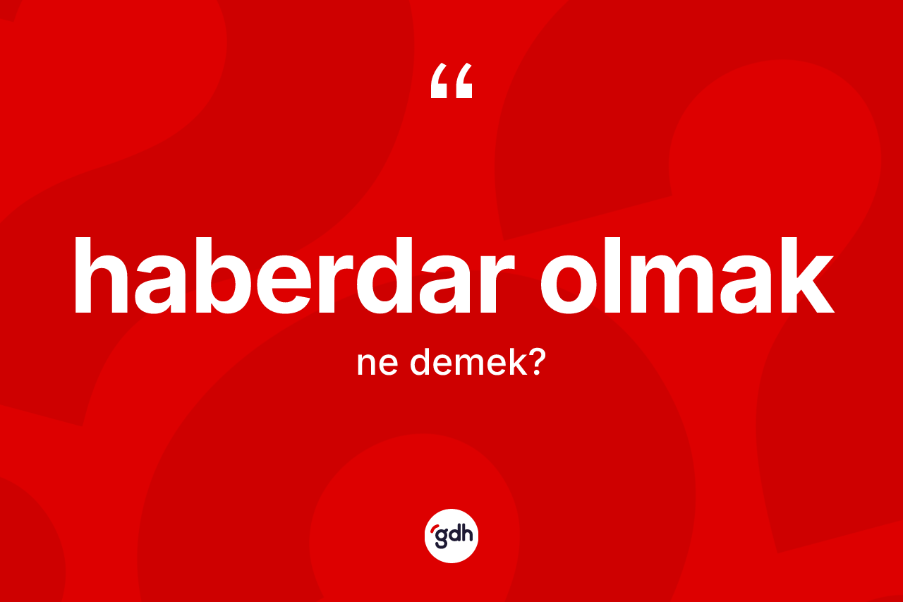 Haberdar olmak ifadesinin kısaca tanımı nedir? Haberdar olmak ifadesi nerede kullanılır?