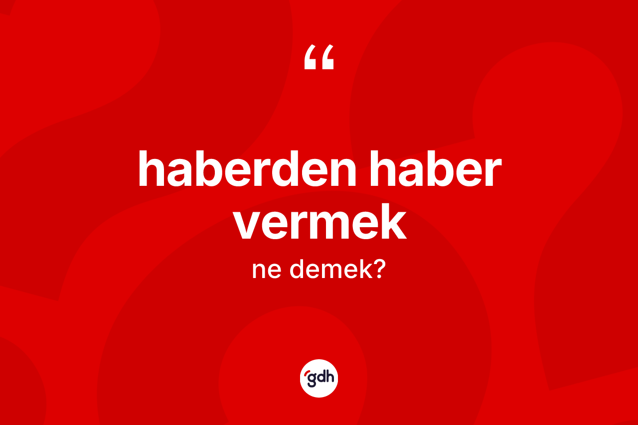 Haberden haber vermek ifadesi neyi anlatır? Haberden haber vermek sözünün TDK açıklaması nedir?