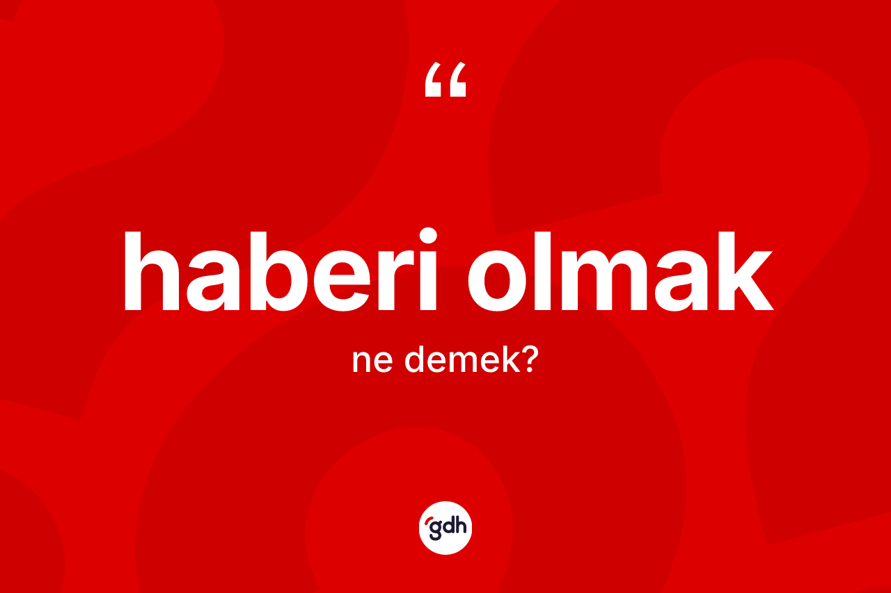 Haberi olmak ifadesinin sözlükteki anlamı nedir? Haberi olmak ifadesinin TDK'ya göre açıklaması nedir?