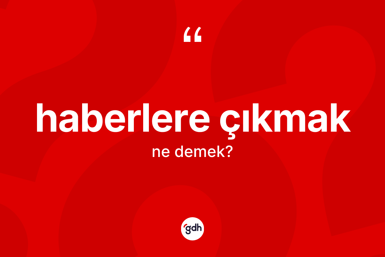 Haberlere çıkmak ne demektir? Haberlere çıkmak ifadesi nerede kullanılır?