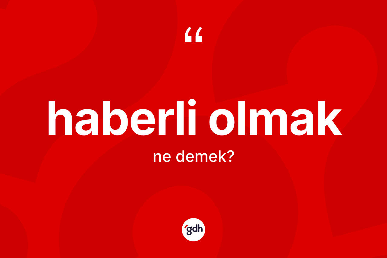 Haberli olmak ne anlama gelir? Haberli olmak ifadesinin TDK anlamı nedir?