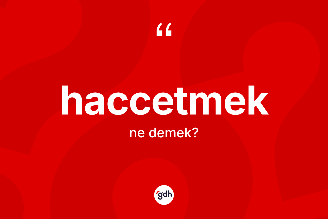 Haccetmek kelimesinin anlamı nedir? Haccetmedin kısaca tanımı nedir?