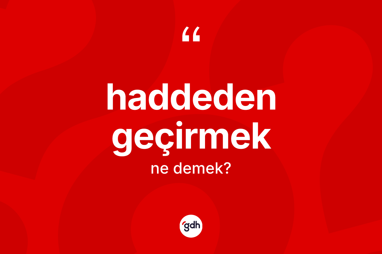 Haddeden geçirmek ifadesinin kısaca anlamı nedir?