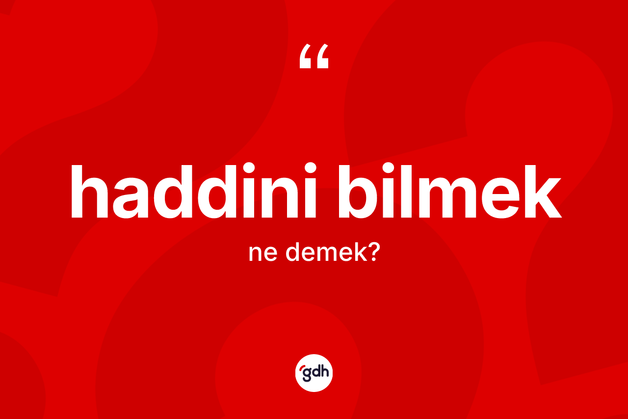 Haddini bilmek deyimi ne demek?