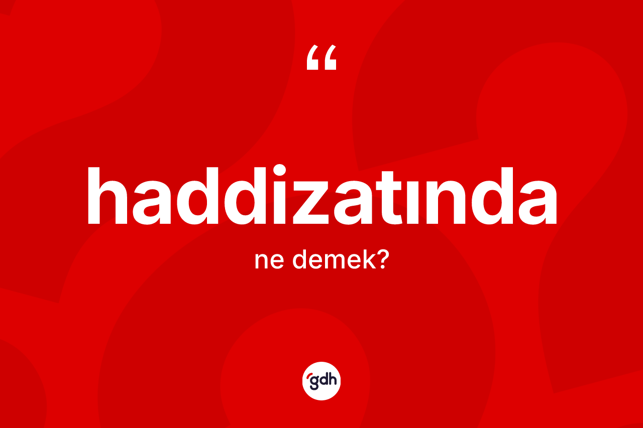 Haddizatında kelimesi ne demek? Haddizatındanın TDK'ya göre anlamı nedir?