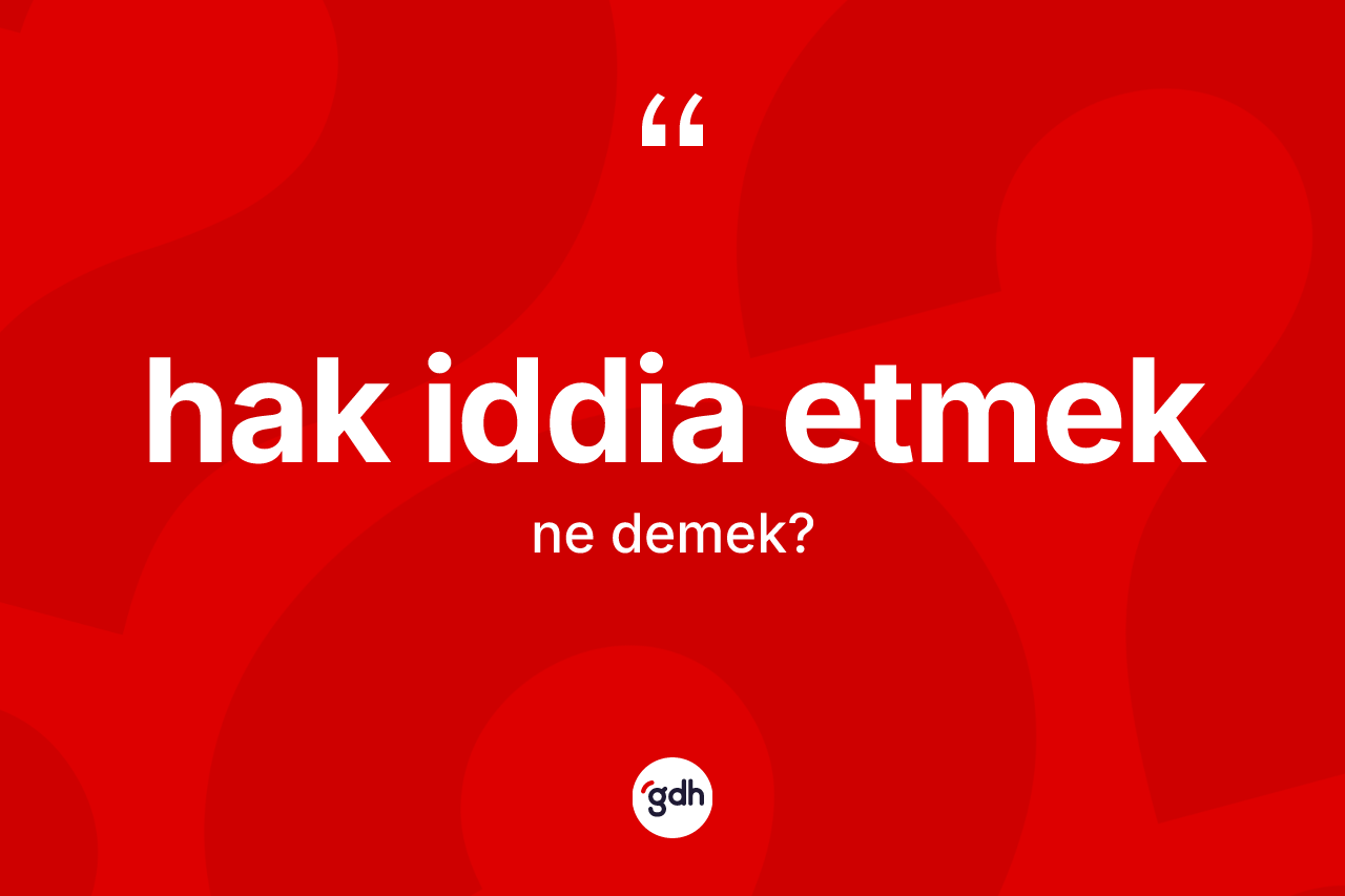 Hak iddia etmek ifadesinin anlamı nedir?