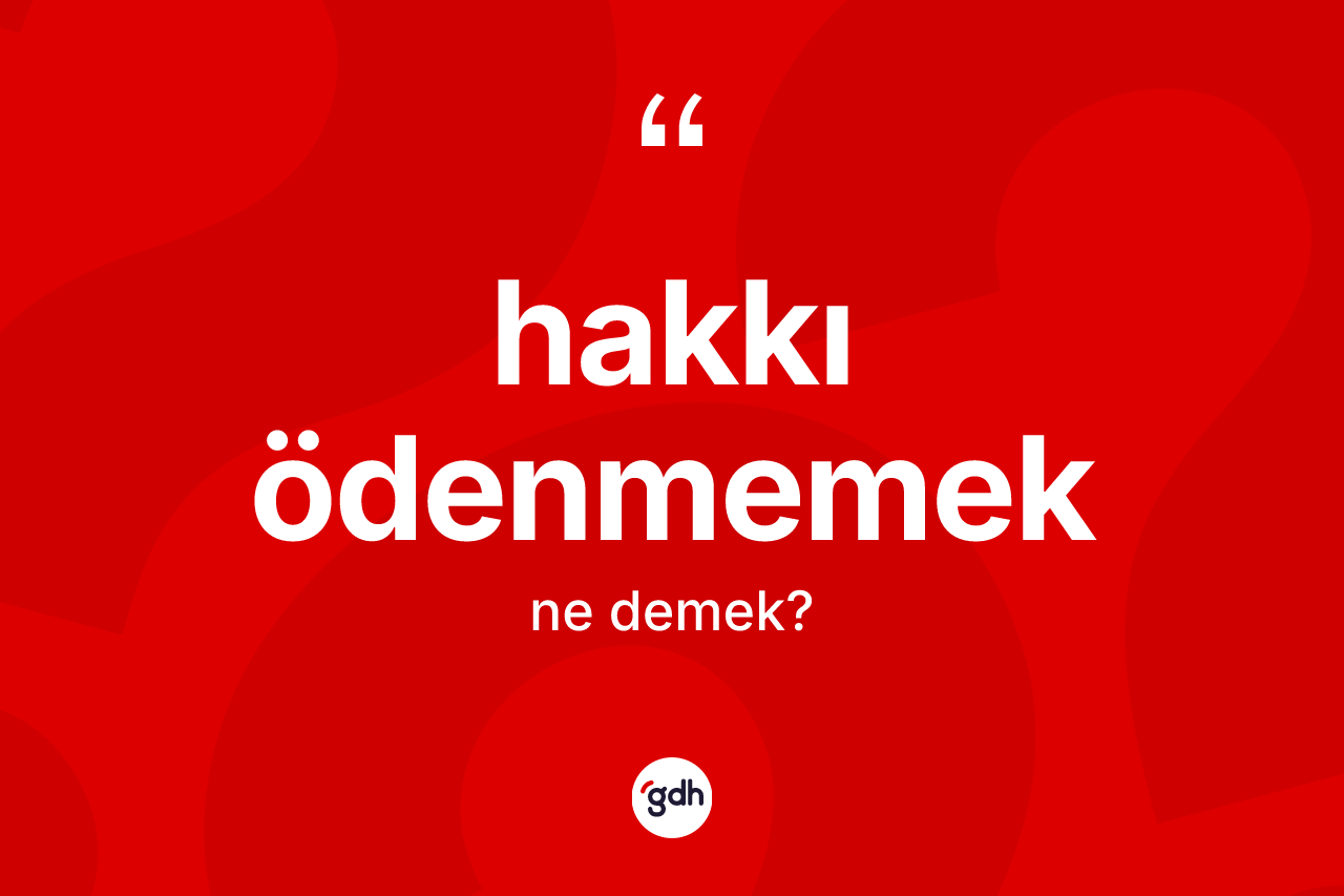 Hakkı ödenmemek ifadesinin anlamı nedir?