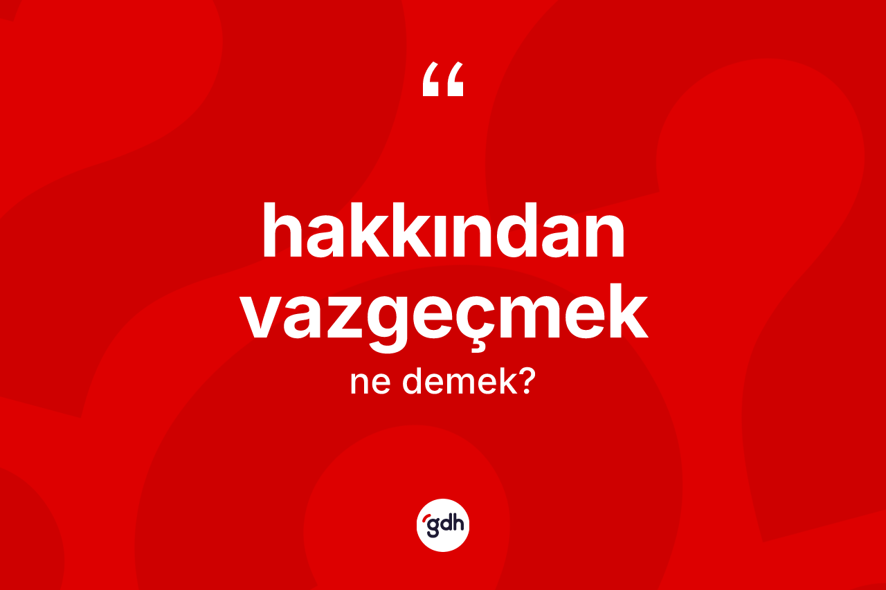 Hakkından vazgeçmek ifadesinin sözlükteki anlamı nedir? Hakkından vazgeçmek ifadesi hangi durumlarda kullanılır