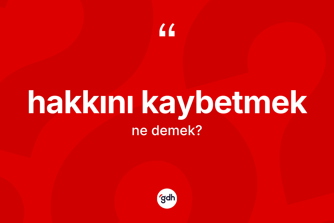 Hakkını kaybetmek ifadesi ne demek?