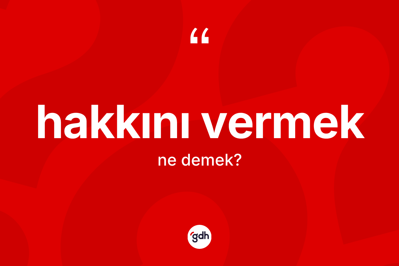 Hakkını vermek ifadesinin kısaca anlamı nedir?