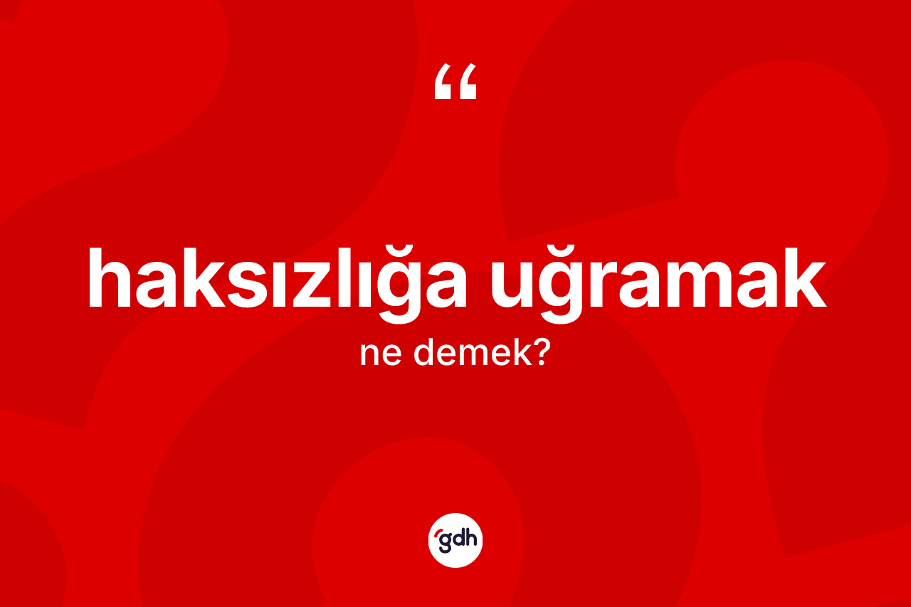 Haksızlığa uğramak ifadesi ne demektir?