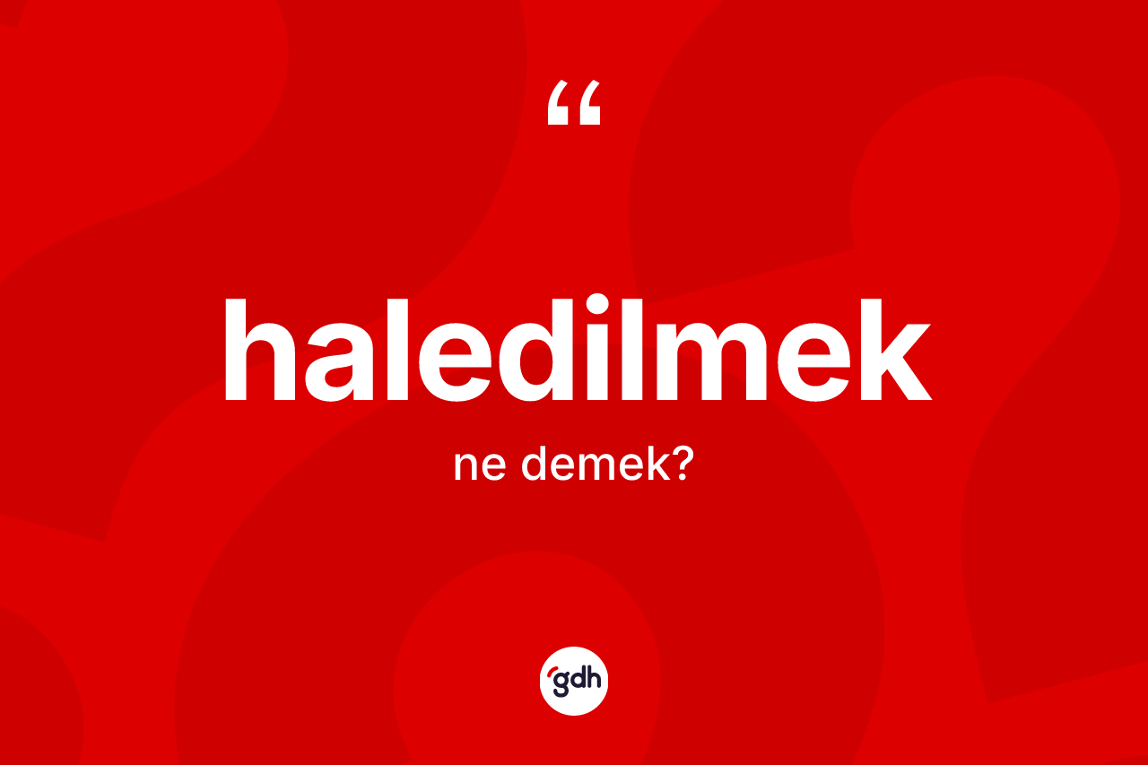 Haledilmek kelimesinin sözlükteki tanımı nedir? Haledilmeğin TDK'ya göre anlamı nedir?