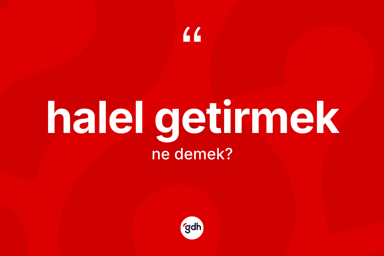 Halel getirmek ifadesinin sözlükteki anlamı nedir?