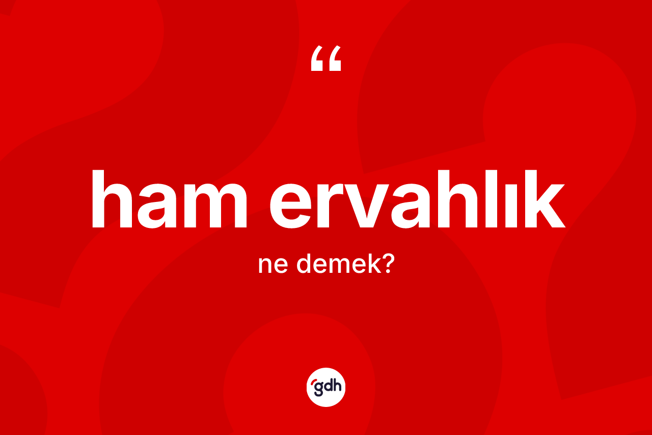 Ham ervahlık kelimesinin anlamı nedir?