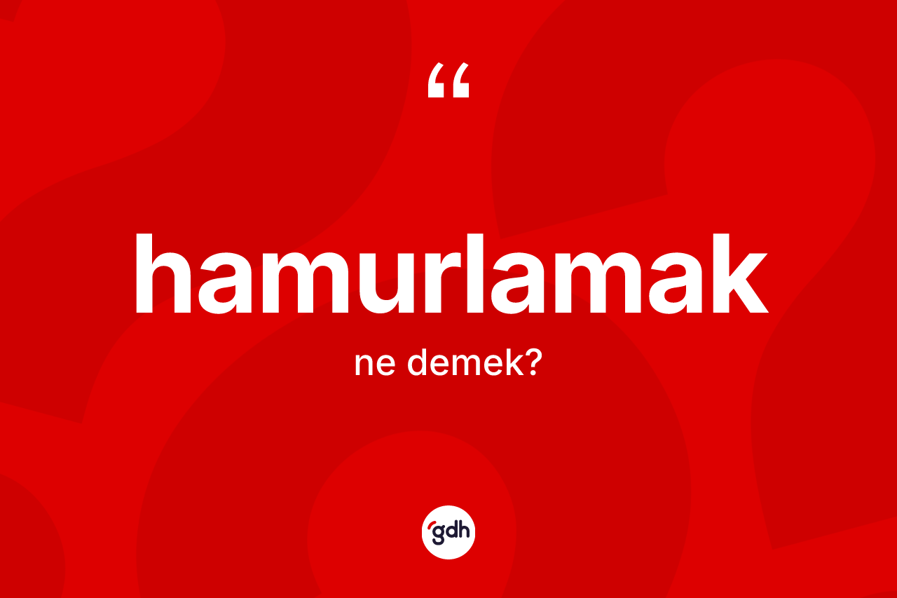 Hamurlamak kelimesi ne demek?