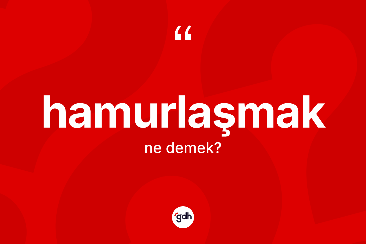 Hamurlaşmak nedir? Hamurlaşmağın sözlükteki anlamı nedir?
