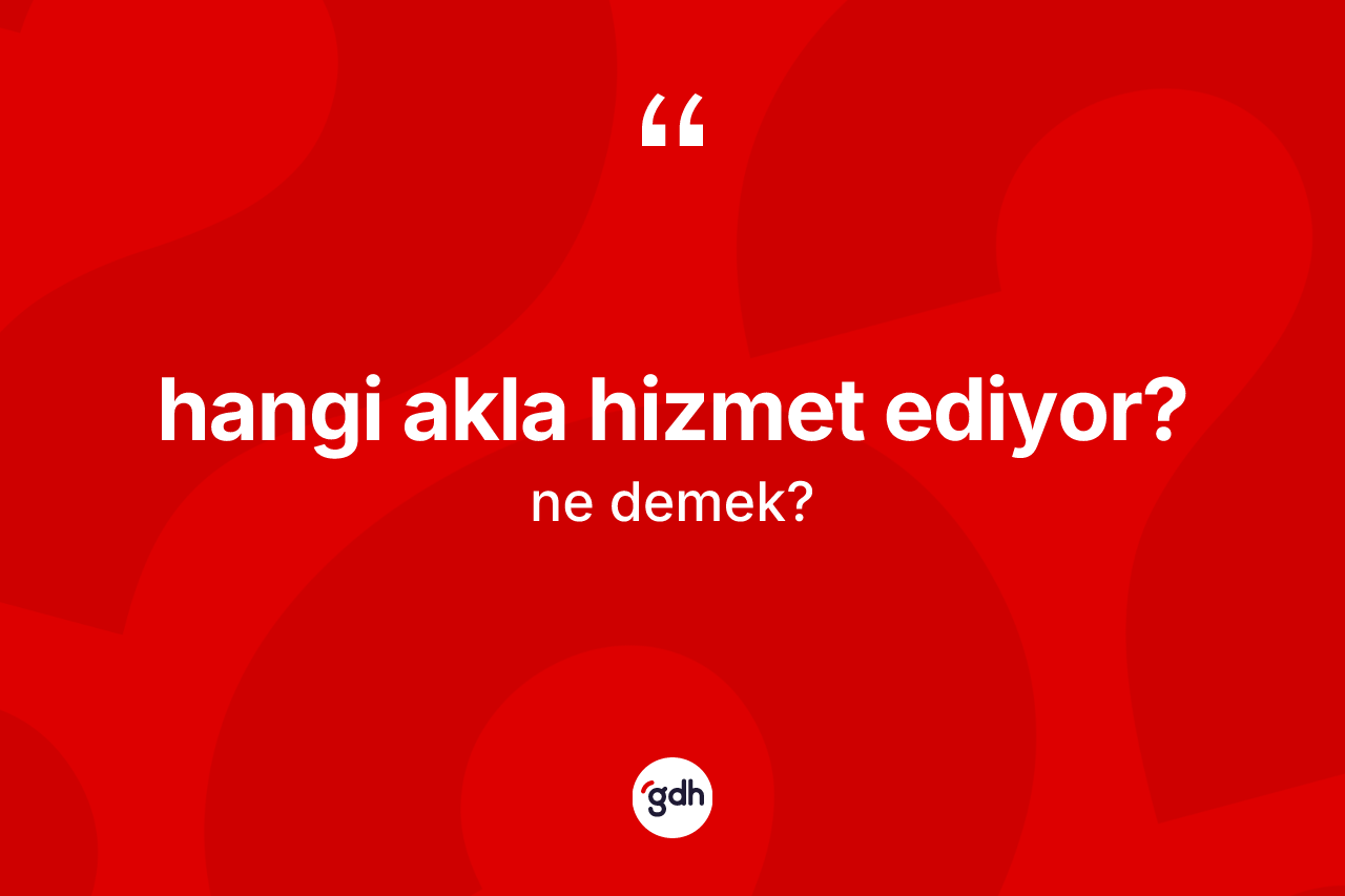 Hangi akla hizmet ediyor? sözü ne demek? Hangi akla hizmet ediyor? ifadesi hangi durumlarda kullanılır?