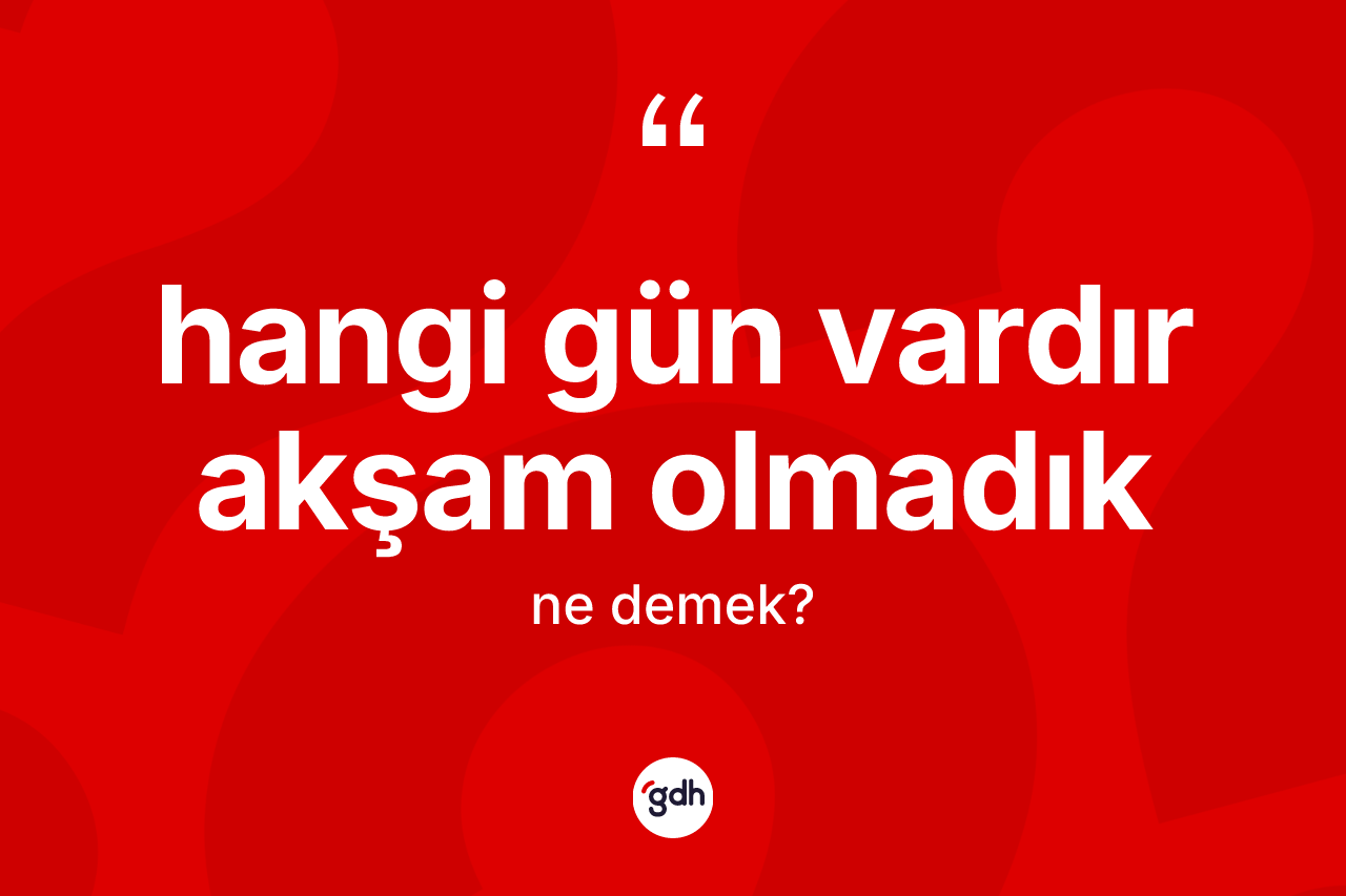 Hangi gün vardır akşam olmadık ifadesinin kısaca anlamı nedir?
