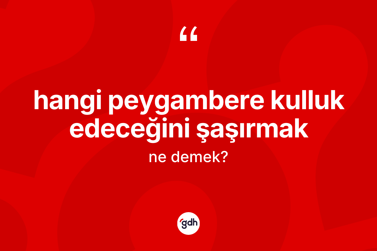 Hangi peygambere kulluk edeceğini şaşırmak ne demektir? Hangi peygambere kulluk edeceğini şaşırmak ifadesi nerede kullanılır?