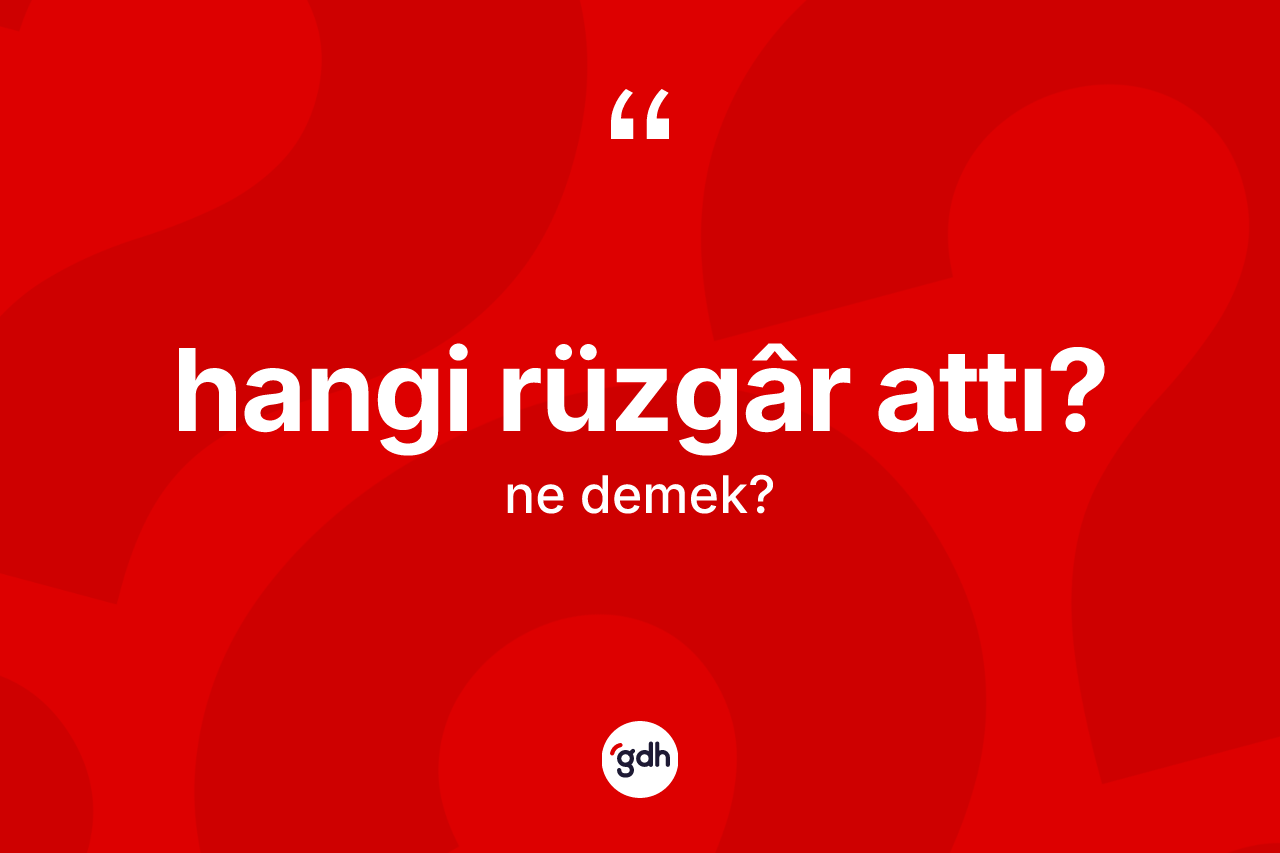 Hangi rüzgâr attı? sözü nedir? Hangi rüzgâr attı? ifadesi nerede kullanılır?