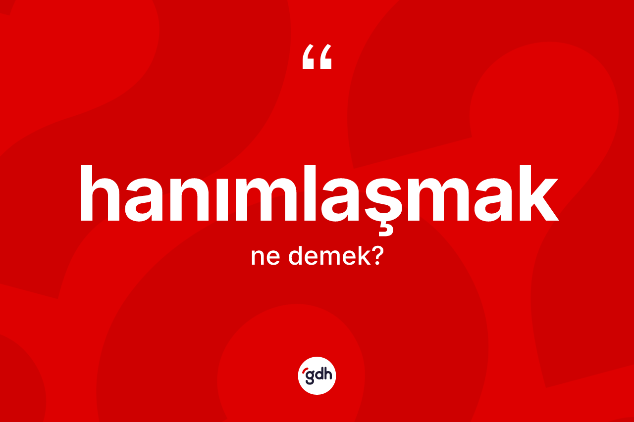 Hanımlaşmak ne demek? Hanımlaşmağın sözlükteki anlamı nedir?