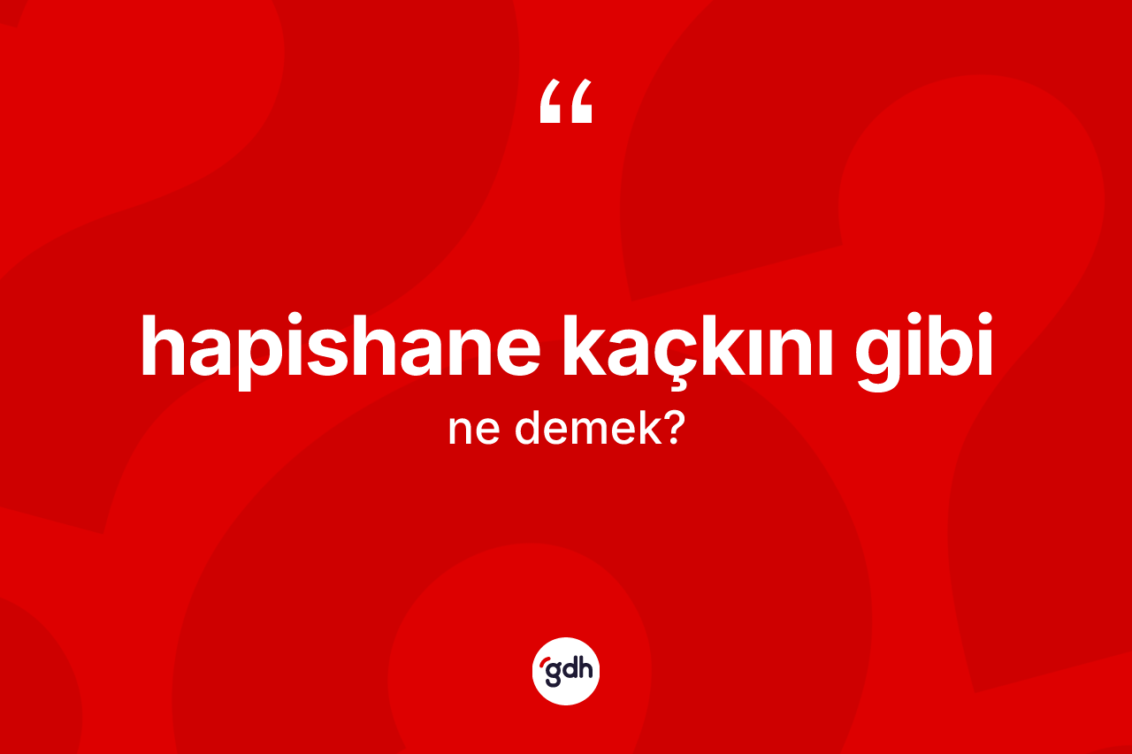 Hapishane kaçkını gibi ifadesinin anlamı nedir? Hapishane kaçkını gibi ifadesi hangi durumlarda kullanılır