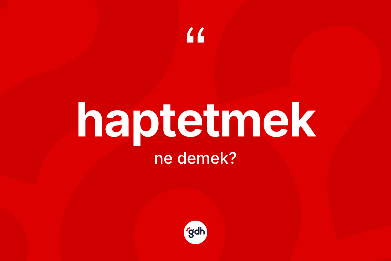 Haptetmek kelimesinin sözlükteki tanımı nedir? Haptetmek kelimesinin TDK anlamı nedir?