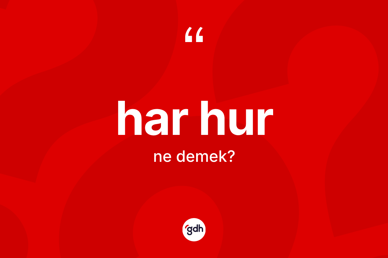 Har hur kelimesinin anlamı nedir? Har hur kelimesinin kaç farklı anlamı var?