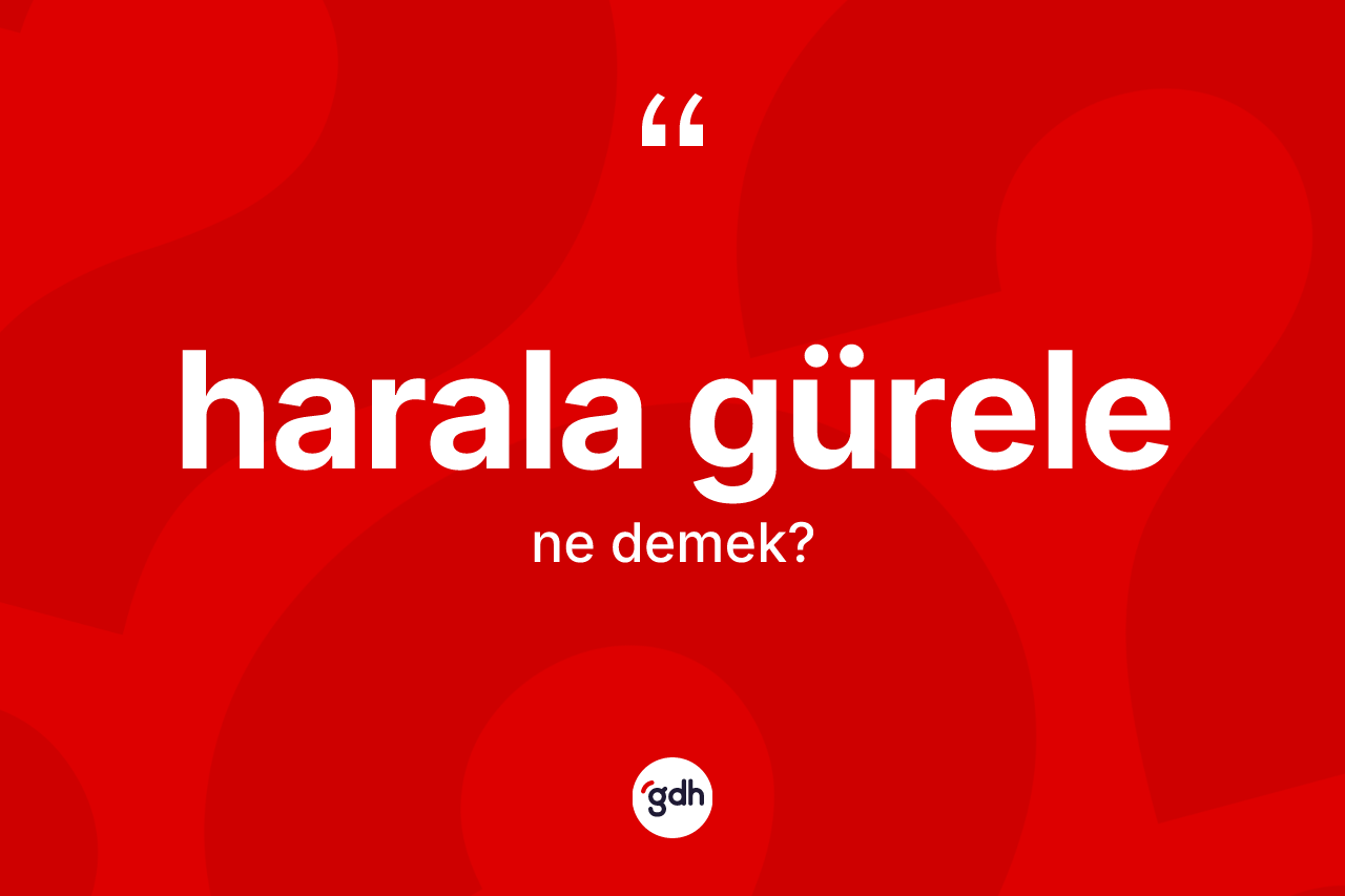 Harala gürele kelimesinin sözlükteki tanımı nedir? Harala gürelenin kısaca tanımı nedir?