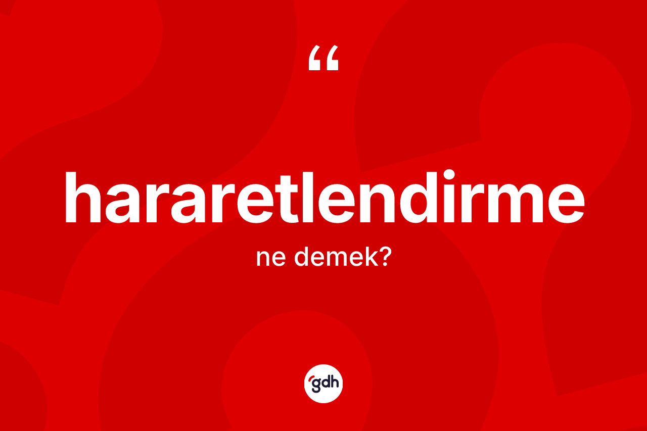 Hararetlendirme kelimesinin anlamı nedir? Hararetlendirmenin TDK'ya göre anlamı nedir?