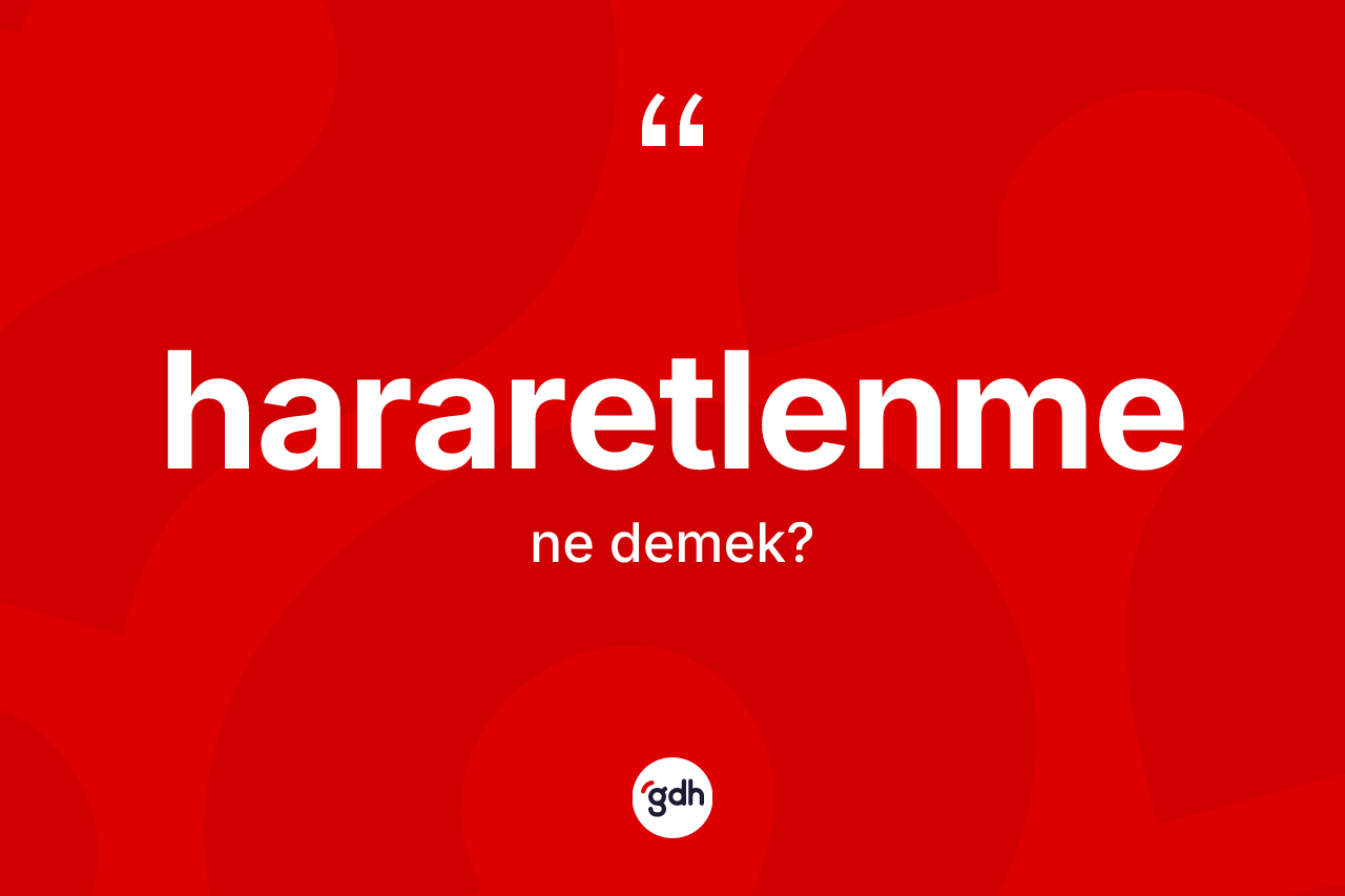 Hararetlenme kelimesinin anlamı nedir? Hararetlenmenin kısaca tanımı nedir?