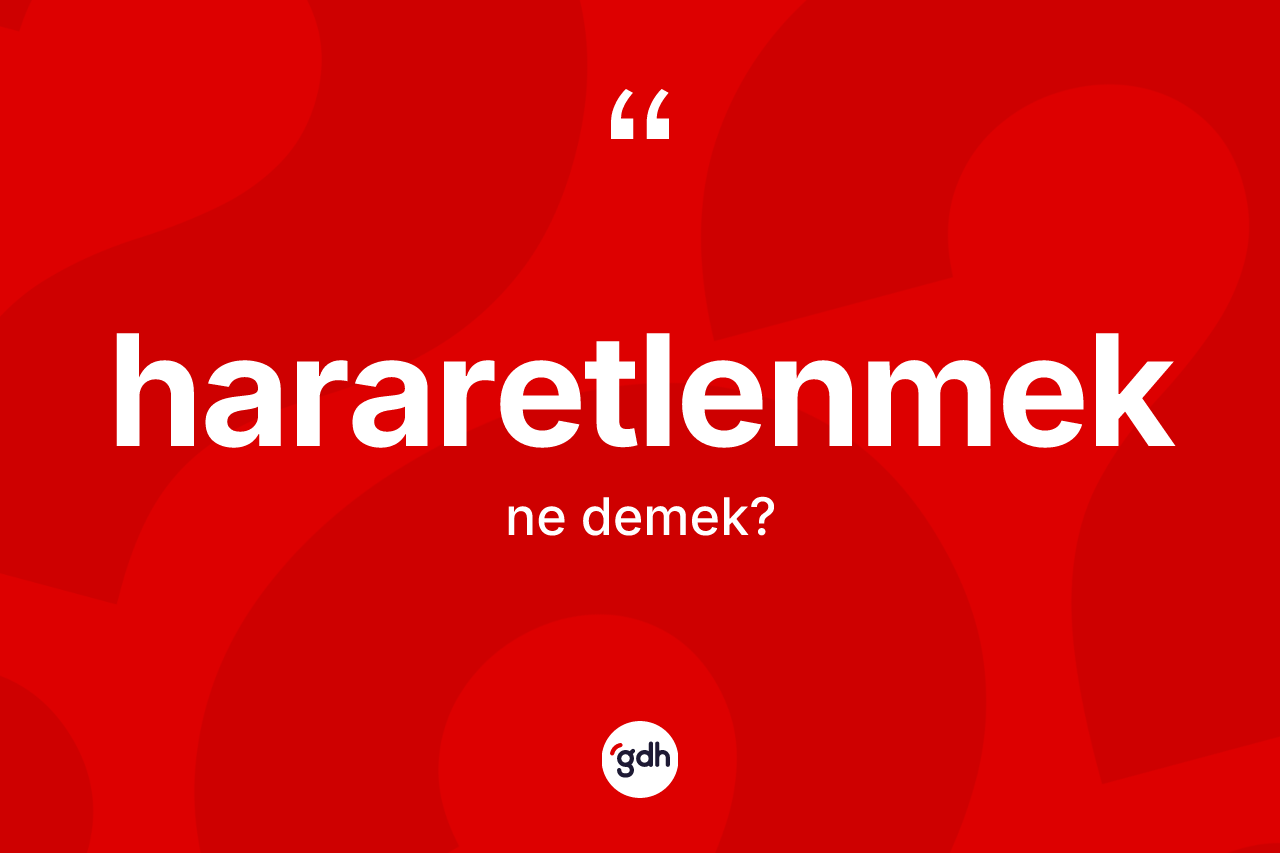 Hararetlenmek ne anlama gelir? Hararetlenmek kelimesinin kaç farklı anlamı var?