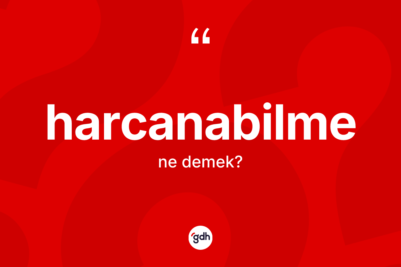 Harcanabilme kelimesi ne anlama gelir? Harcanabilmenin TDK'ya göre anlamı nedir?