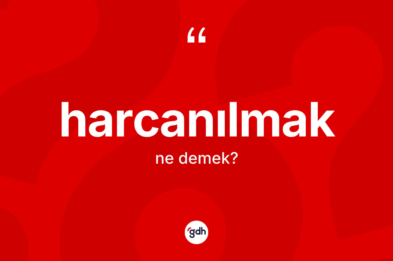 Harcanılmak kelimesinin sözlükteki tanımı nedir? Harcanılmak kelimesinin özellikleri nelerdir?