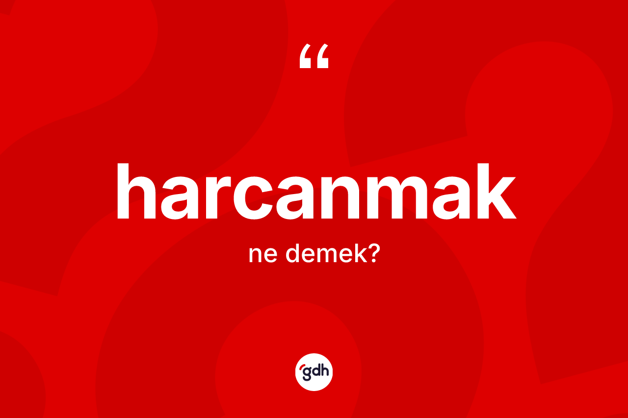 Harcanmak ne anlama gelir? Harcanmağın kısaca tanımı nedir?