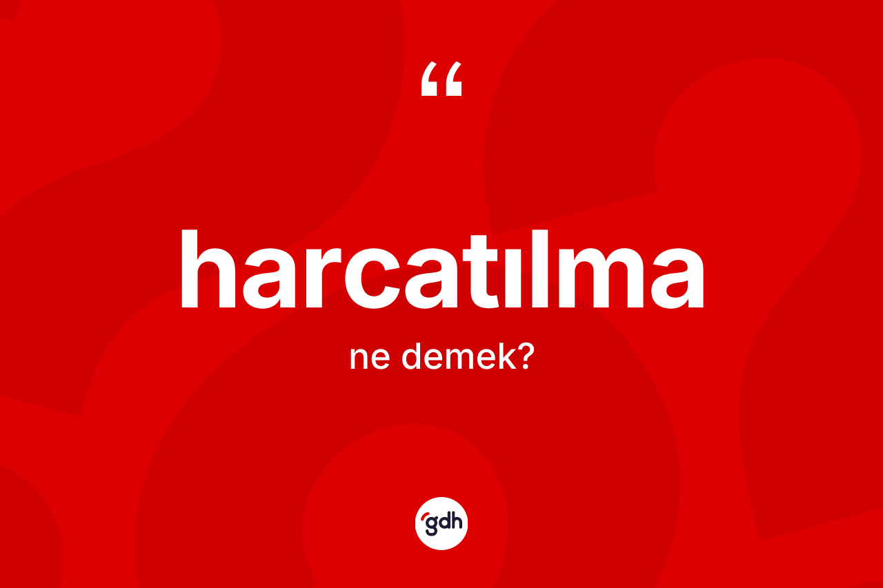 Harcatılma kelimesi ne demek? Harcatılmanın halk arasındaki kullanımı nasıldır?