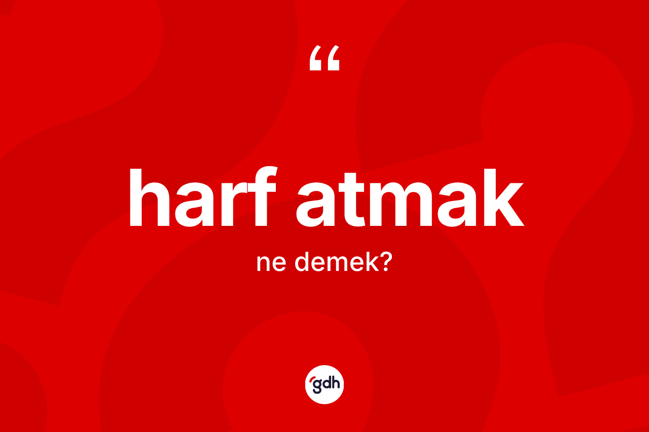 Harf atmak sözü ne demektir? Harf atmak ifadesi nerede kullanılır?