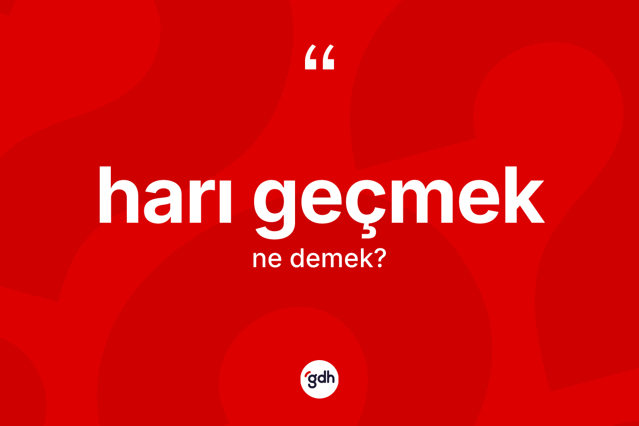 Harı geçmek ifadesinin kısaca tanımı nedir?